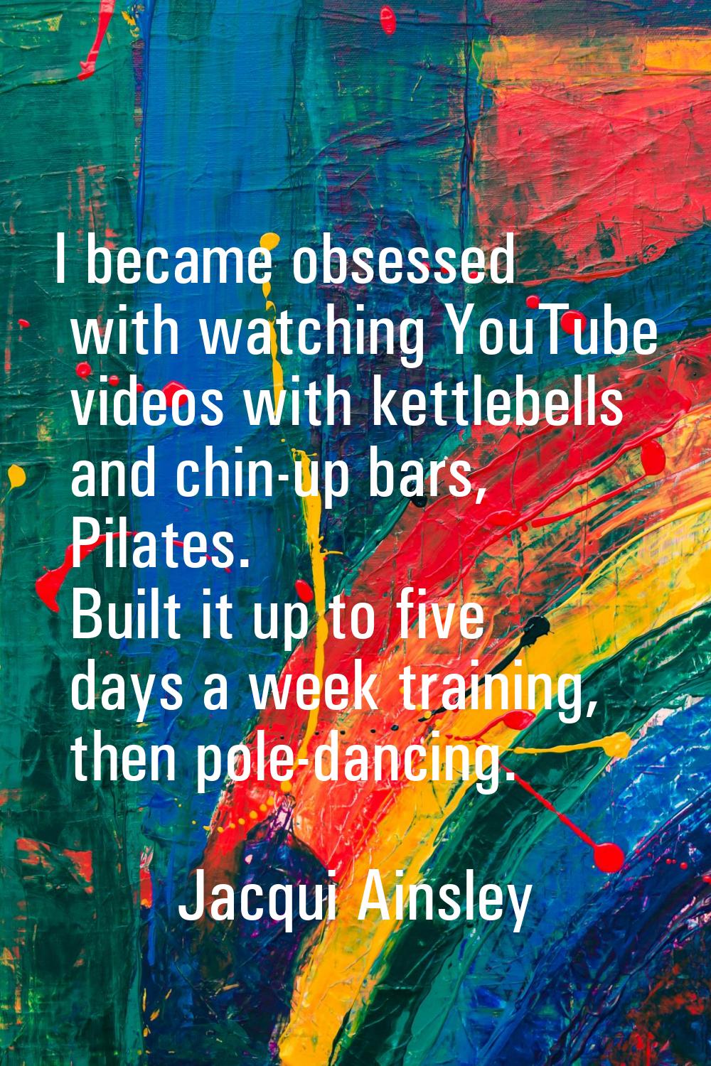 I became obsessed with watching YouTube videos with kettlebells and chin-up bars, Pilates. Built it