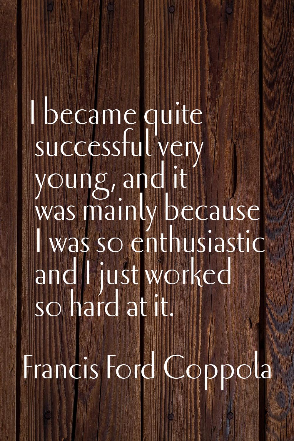 I became quite successful very young, and it was mainly because I was so enthusiastic and I just wo