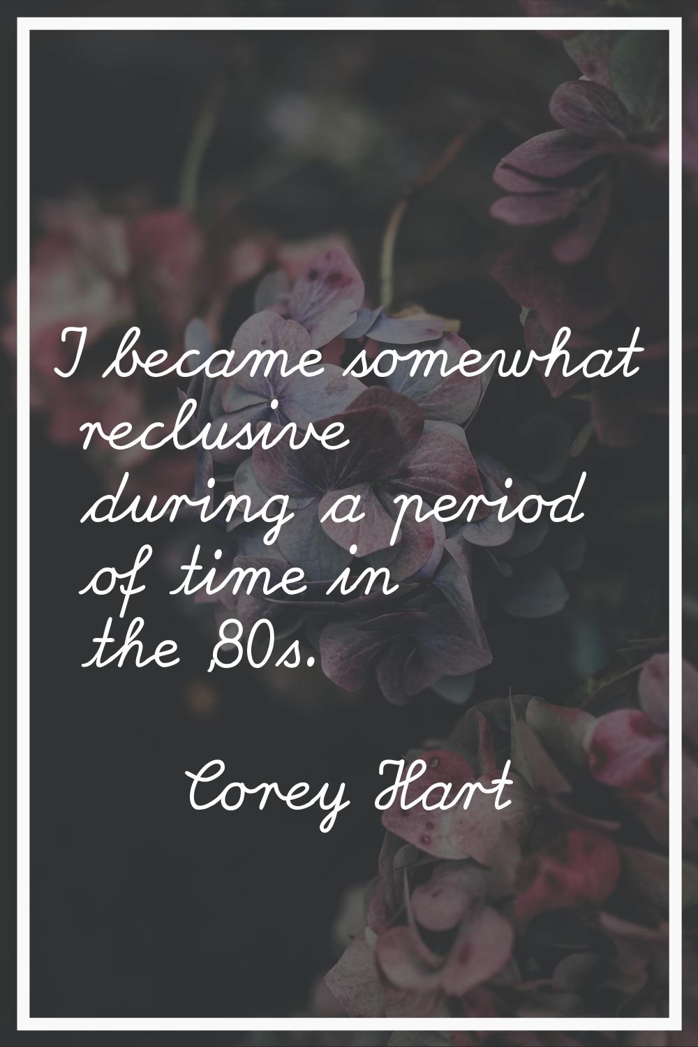 I became somewhat reclusive during a period of time in the '80s.