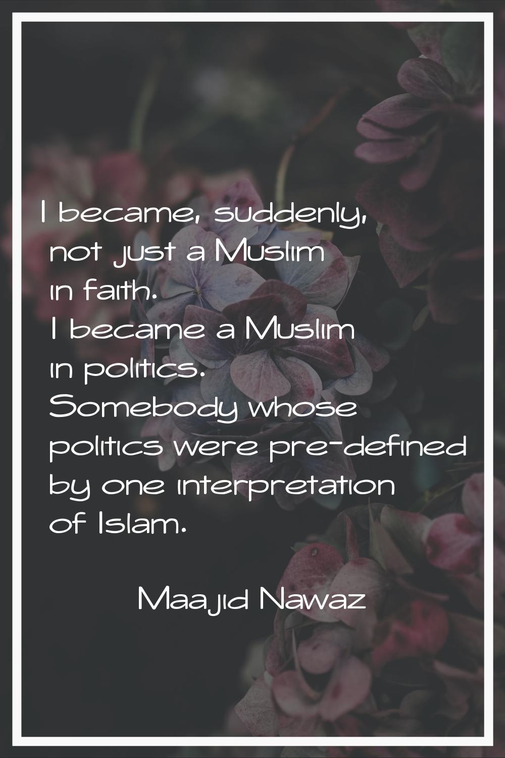 I became, suddenly, not just a Muslim in faith. I became a Muslim in politics. Somebody whose polit