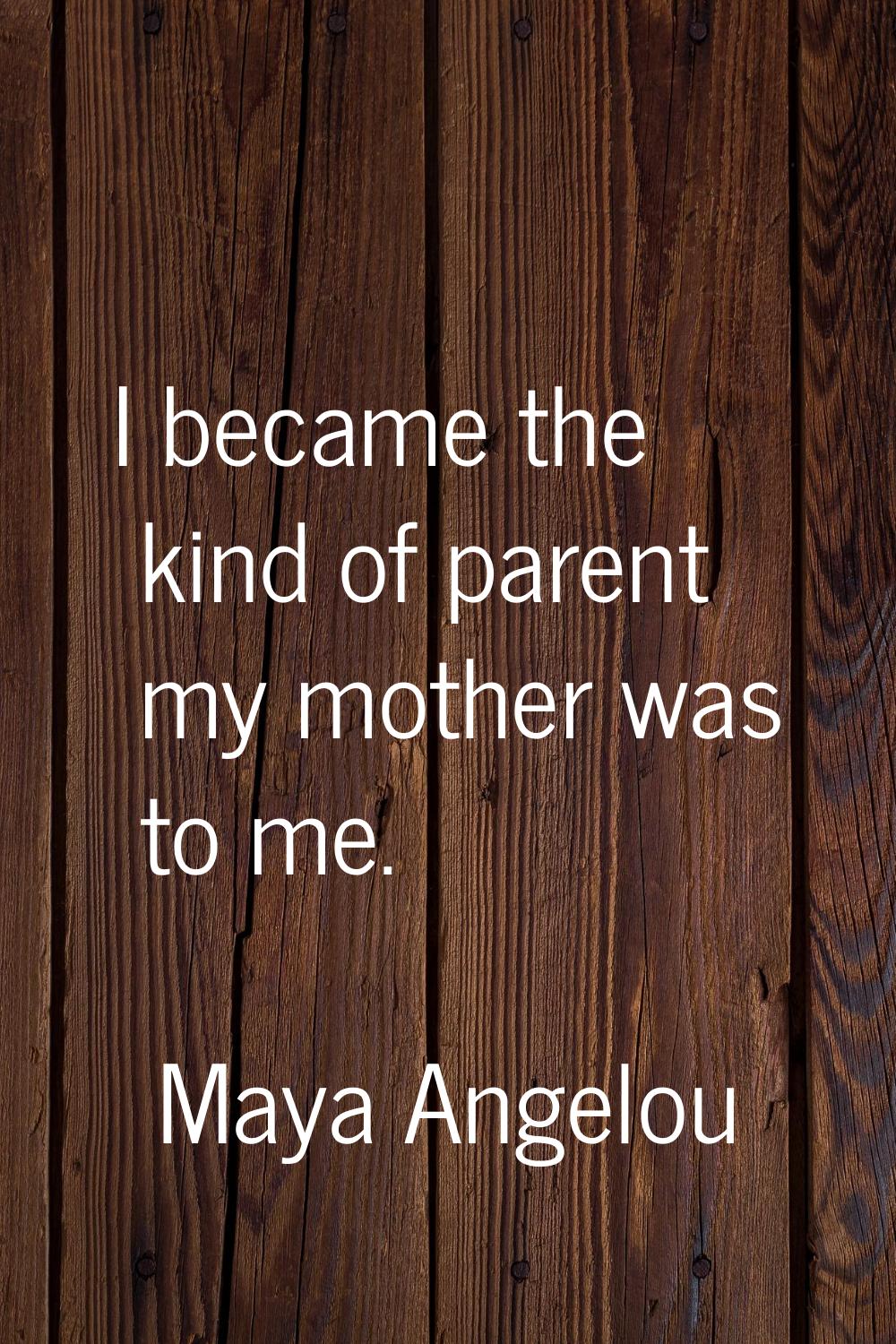 I became the kind of parent my mother was to me.
