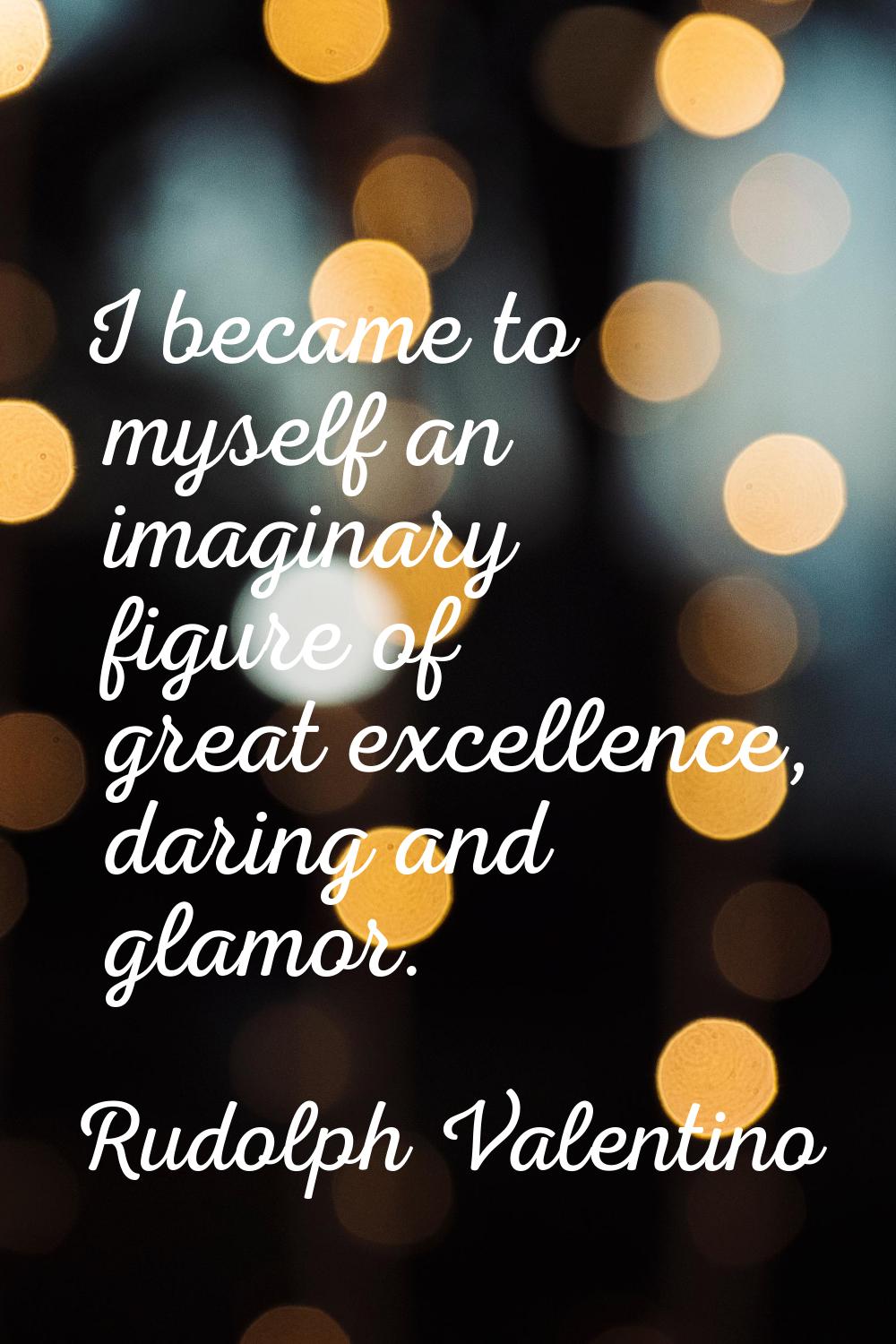I became to myself an imaginary figure of great excellence, daring and glamor.