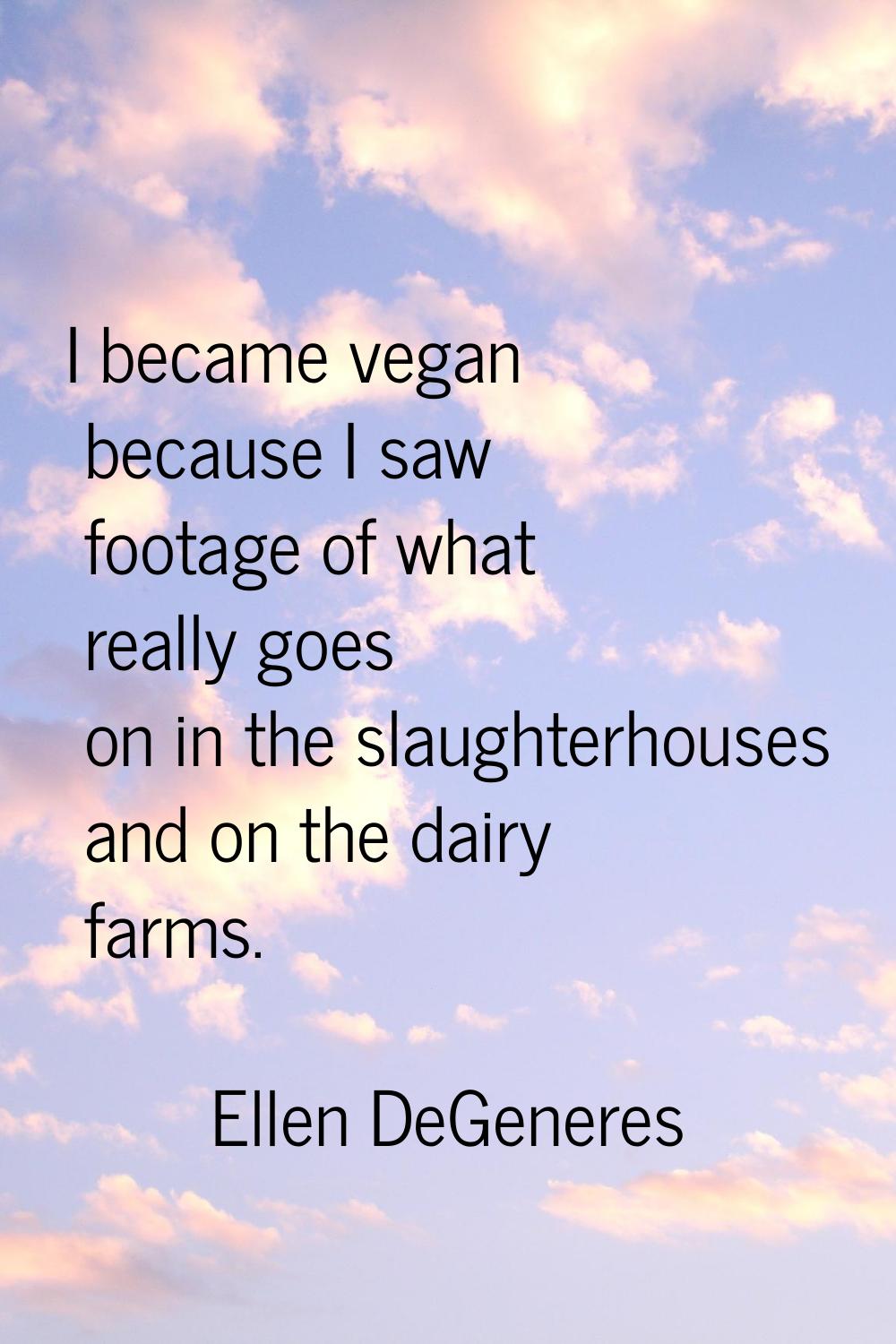 I became vegan because I saw footage of what really goes on in the slaughterhouses and on the dairy