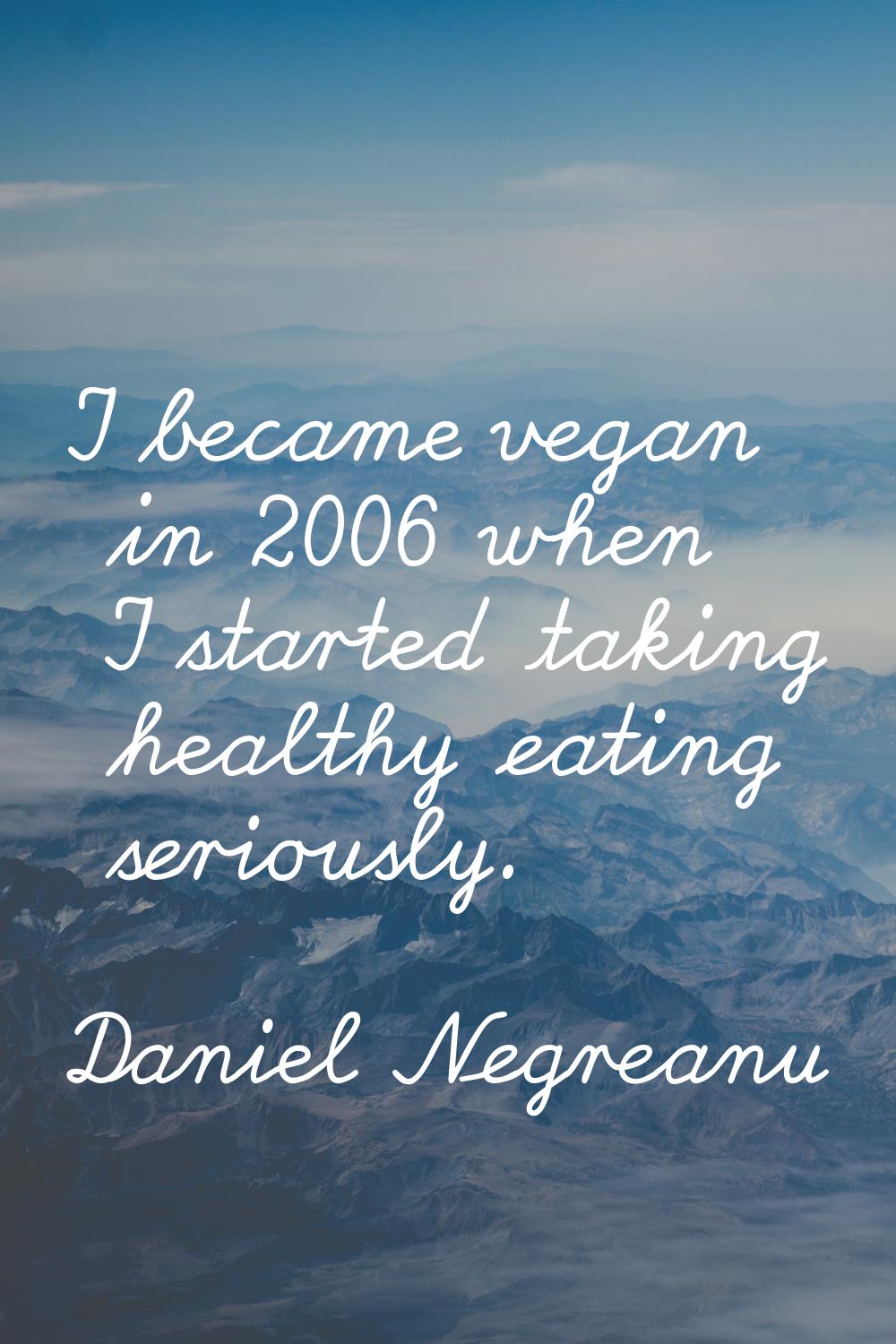 I became vegan in 2006 when I started taking healthy eating seriously.