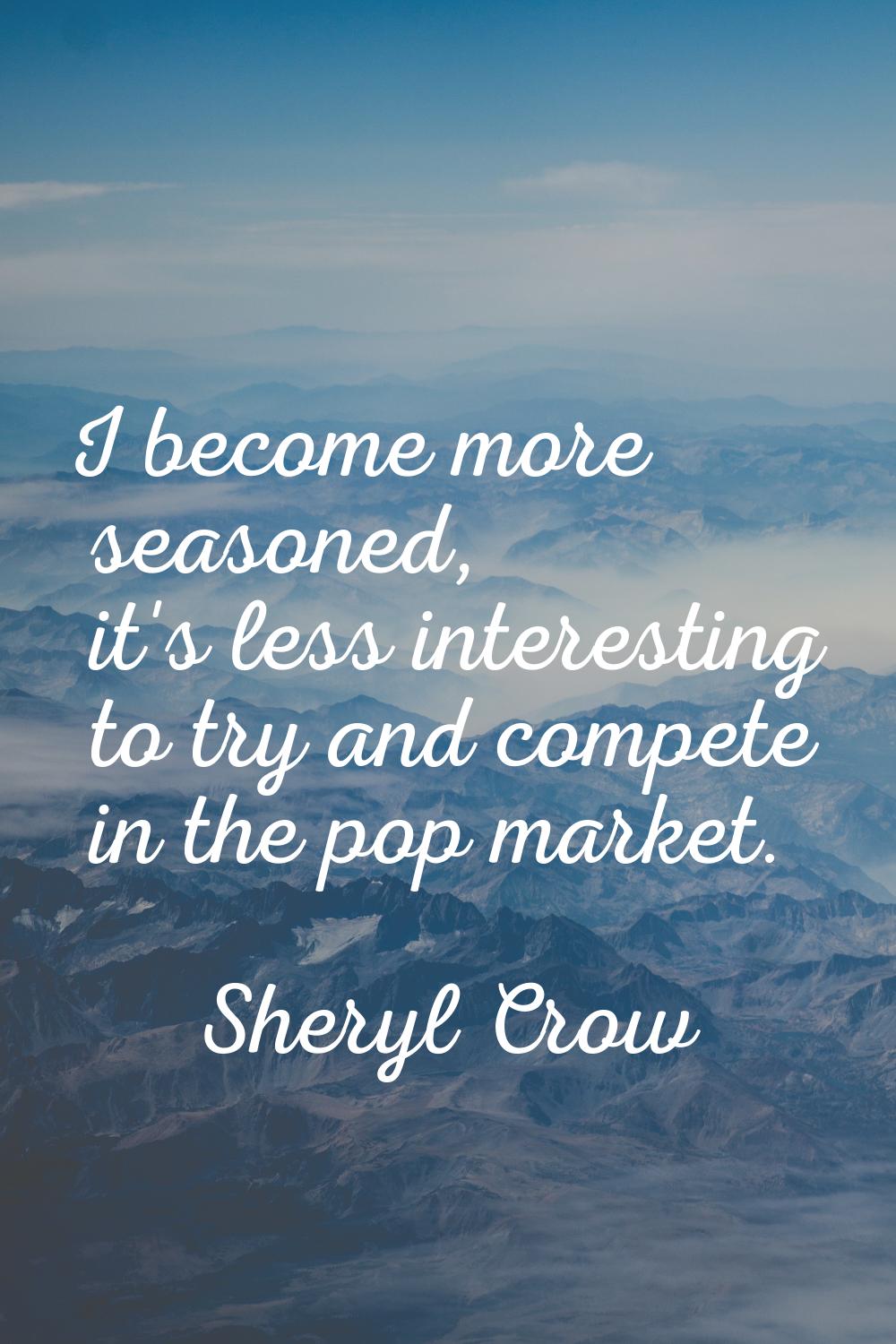I become more seasoned, it's less interesting to try and compete in the pop market.