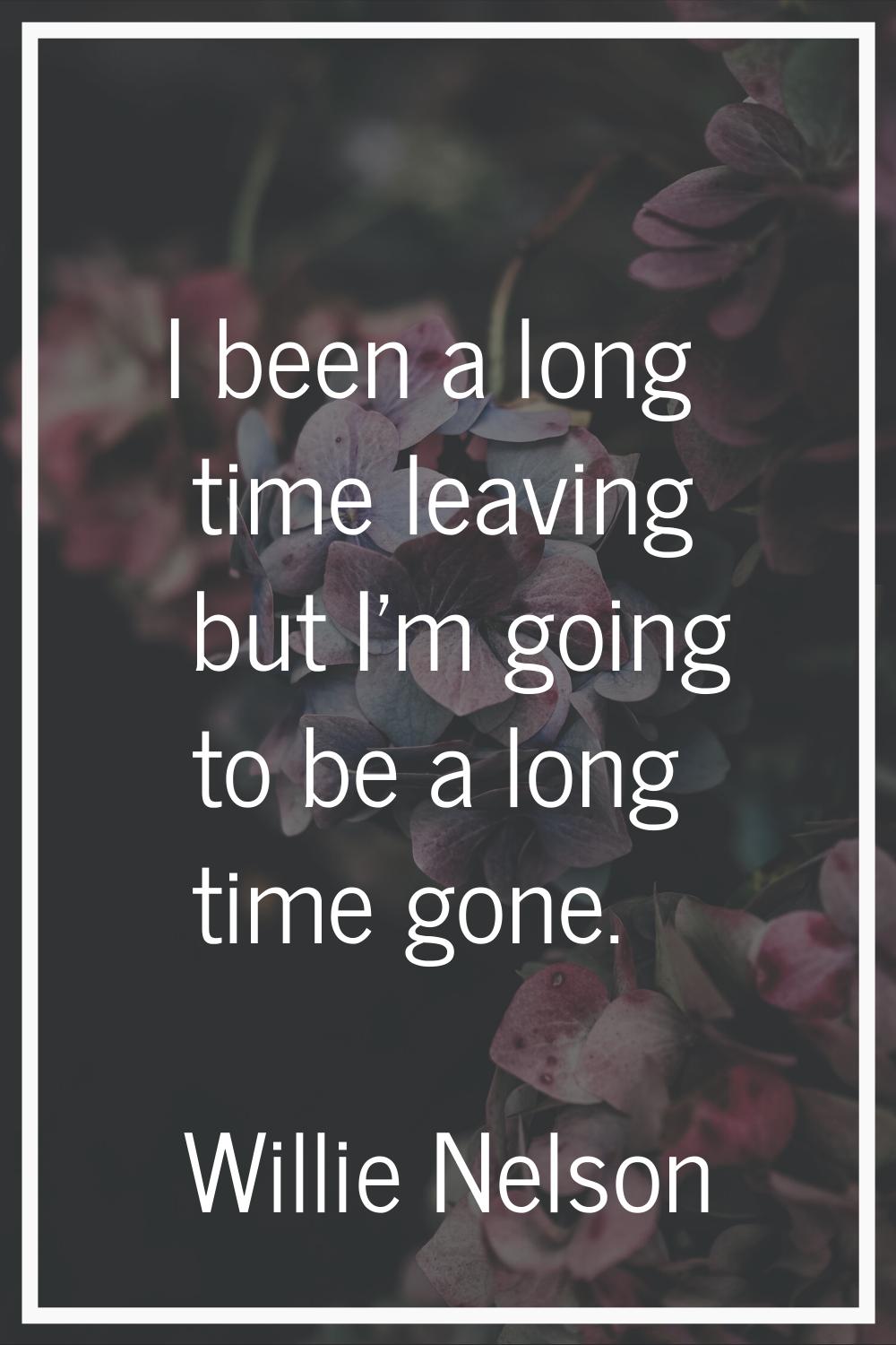I been a long time leaving but I'm going to be a long time gone.