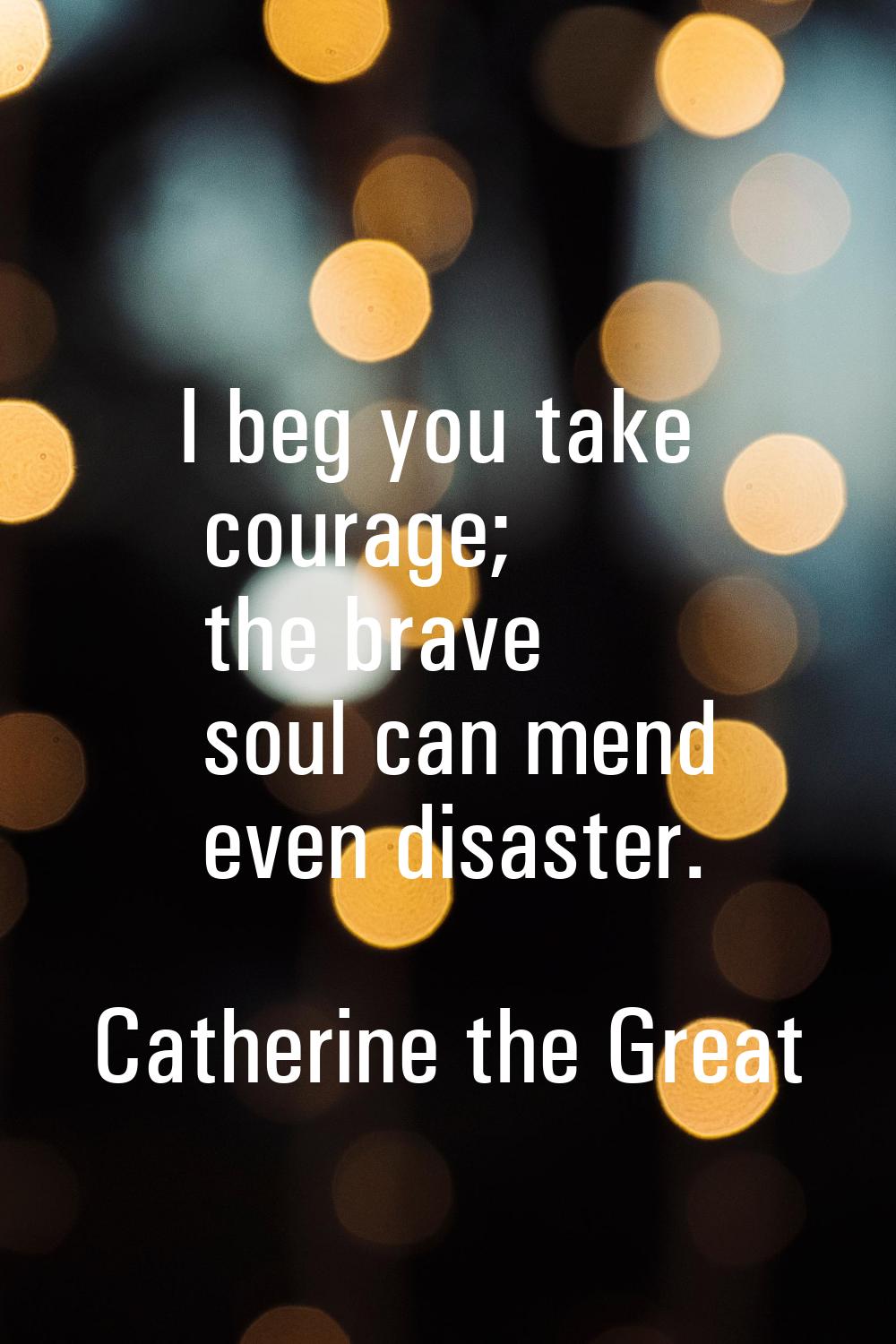 I beg you take courage; the brave soul can mend even disaster.
