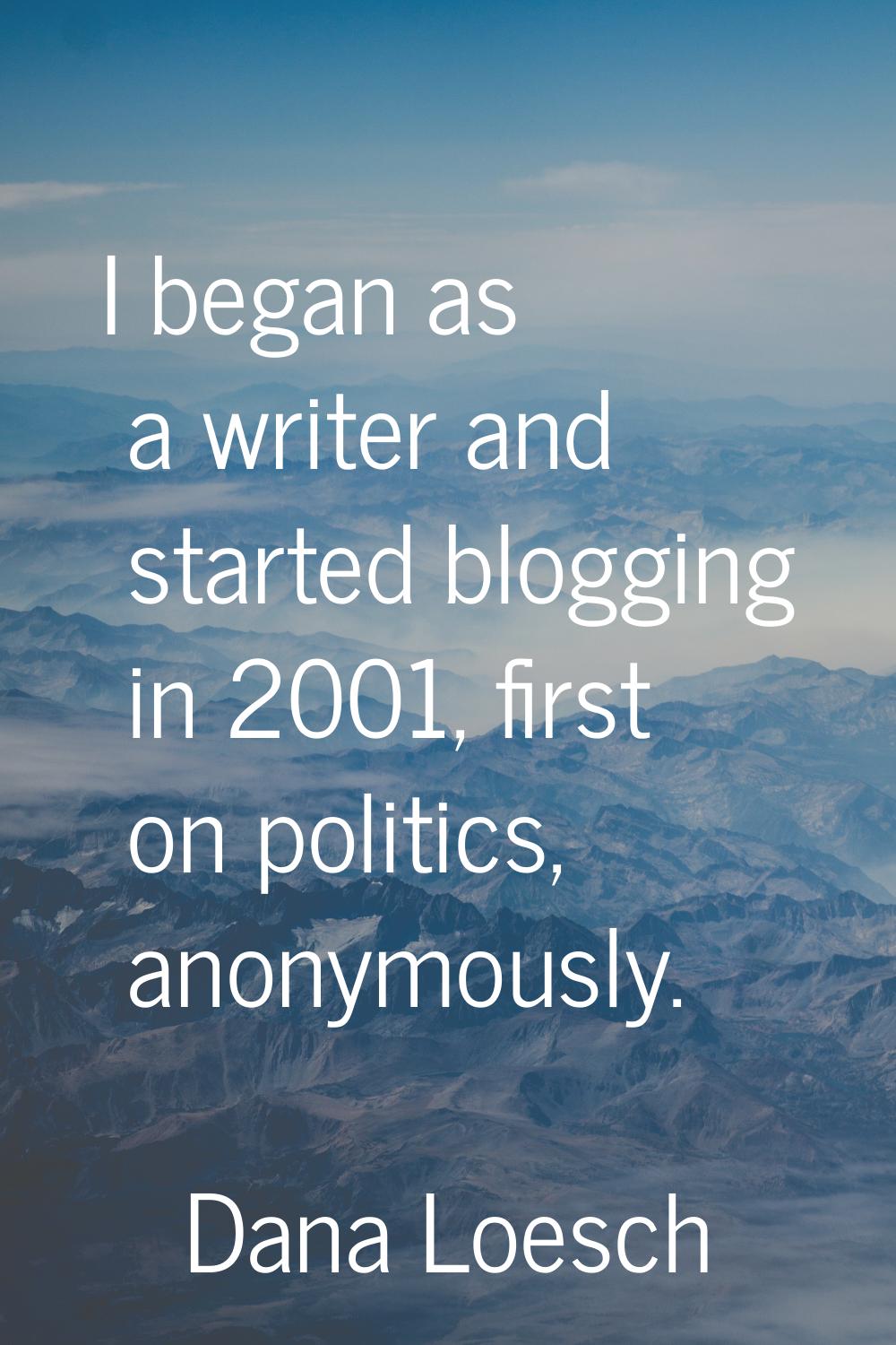 I began as a writer and started blogging in 2001, first on politics, anonymously.