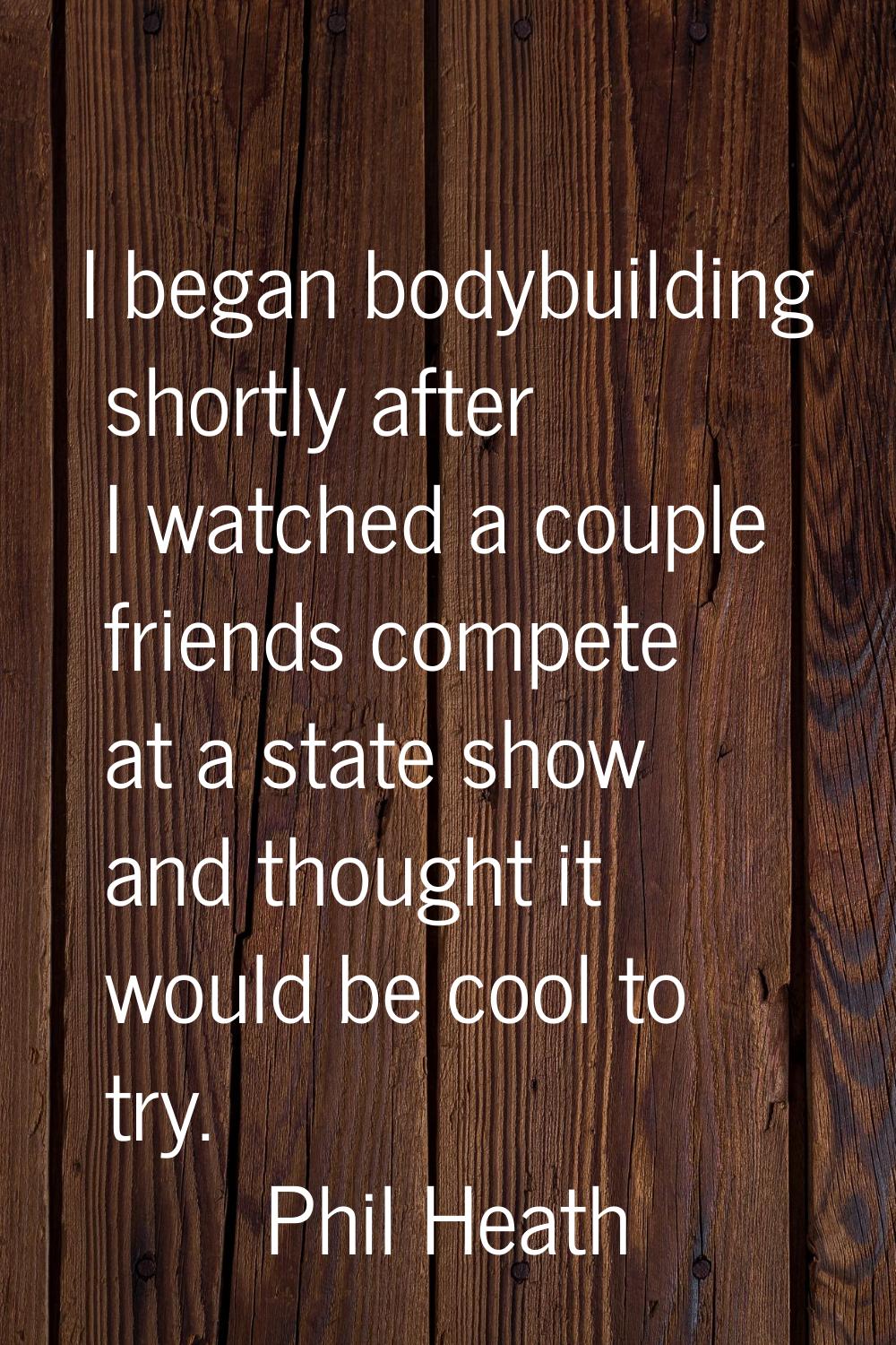 I began bodybuilding shortly after I watched a couple friends compete at a state show and thought i