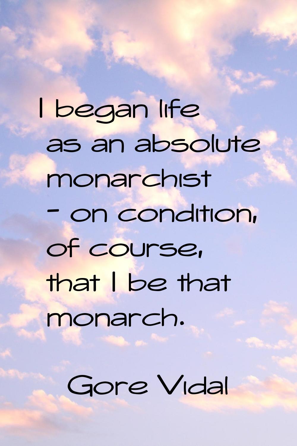 I began life as an absolute monarchist - on condition, of course, that I be that monarch.