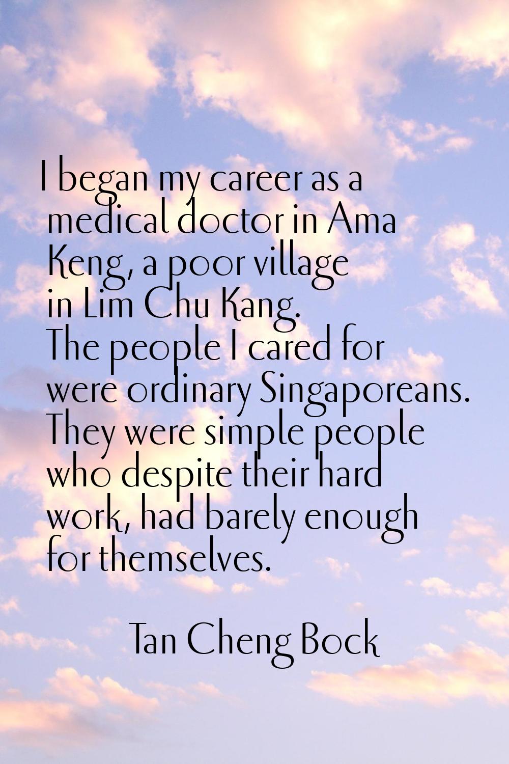 I began my career as a medical doctor in Ama Keng, a poor village in Lim Chu Kang. The people I car