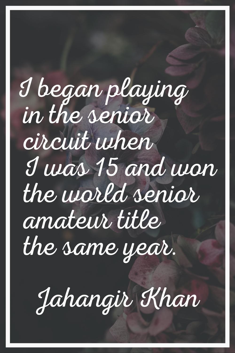 I began playing in the senior circuit when I was 15 and won the world senior amateur title the same