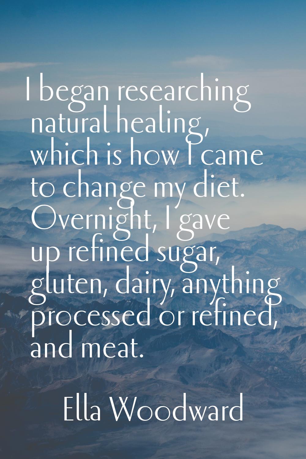 I began researching natural healing, which is how I came to change my diet. Overnight, I gave up re