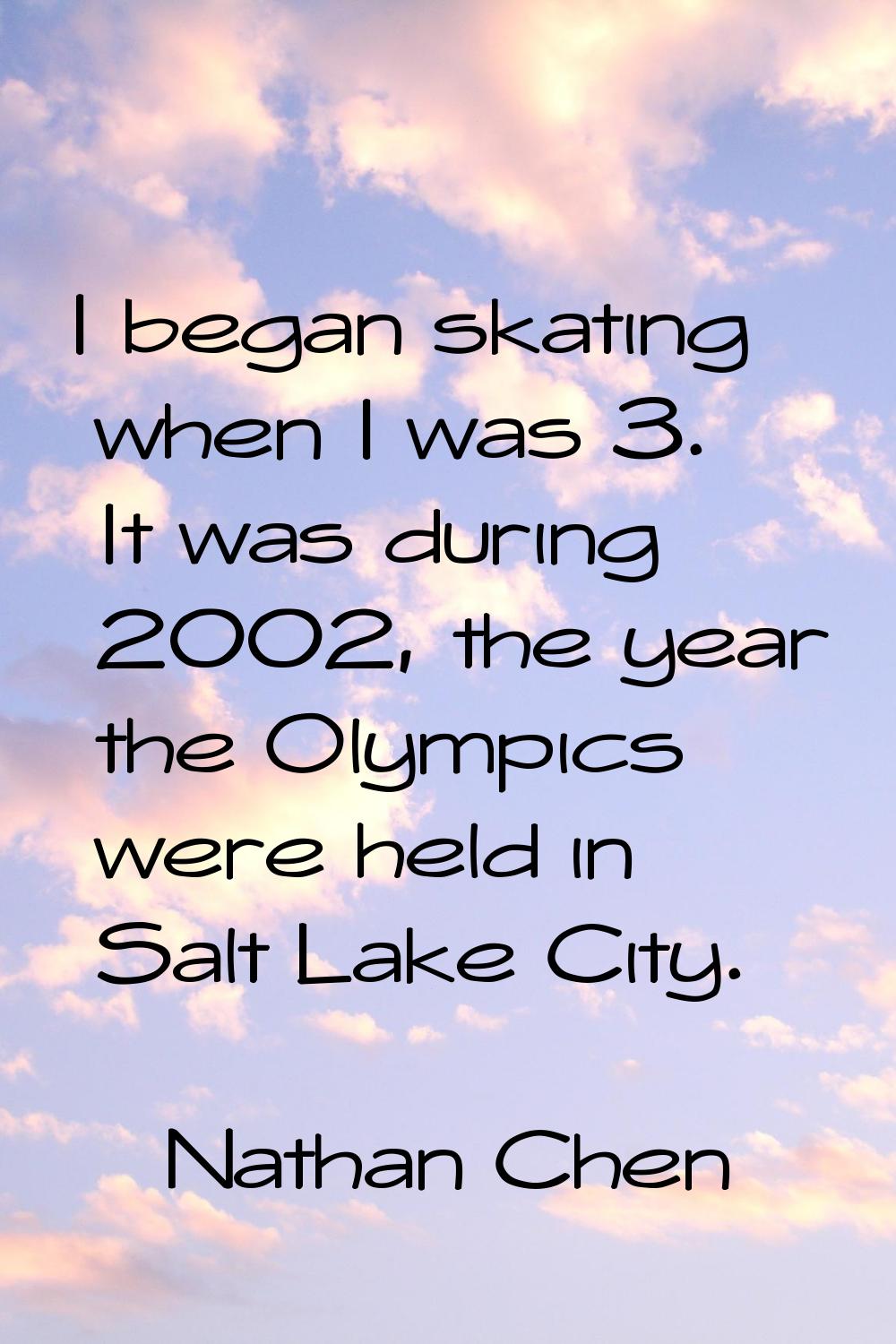 I began skating when I was 3. It was during 2002, the year the Olympics were held in Salt Lake City