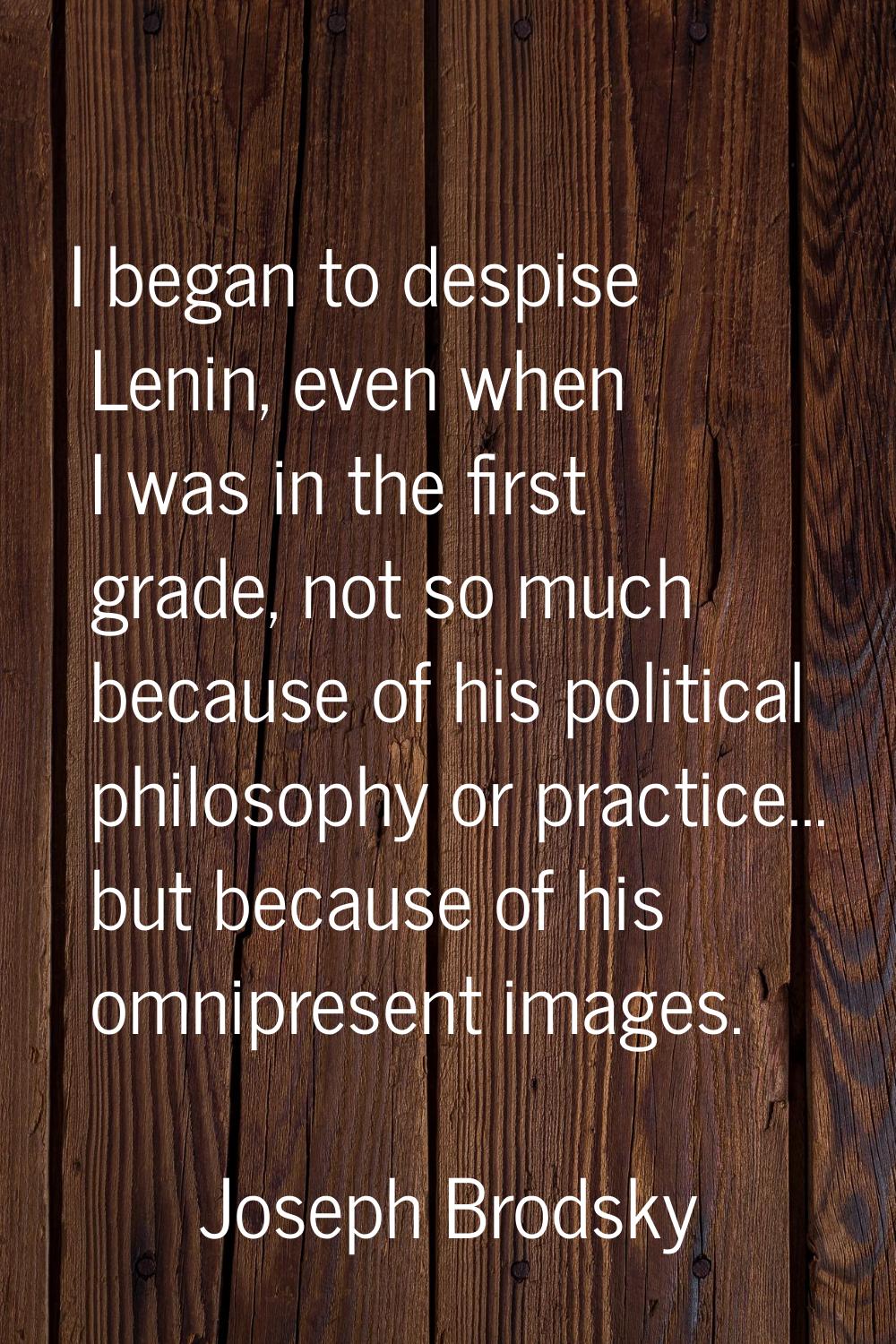 I began to despise Lenin, even when I was in the first grade, not so much because of his political 