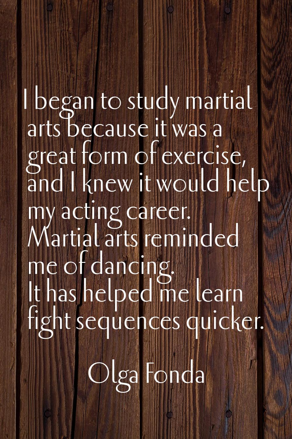 I began to study martial arts because it was a great form of exercise, and I knew it would help my 
