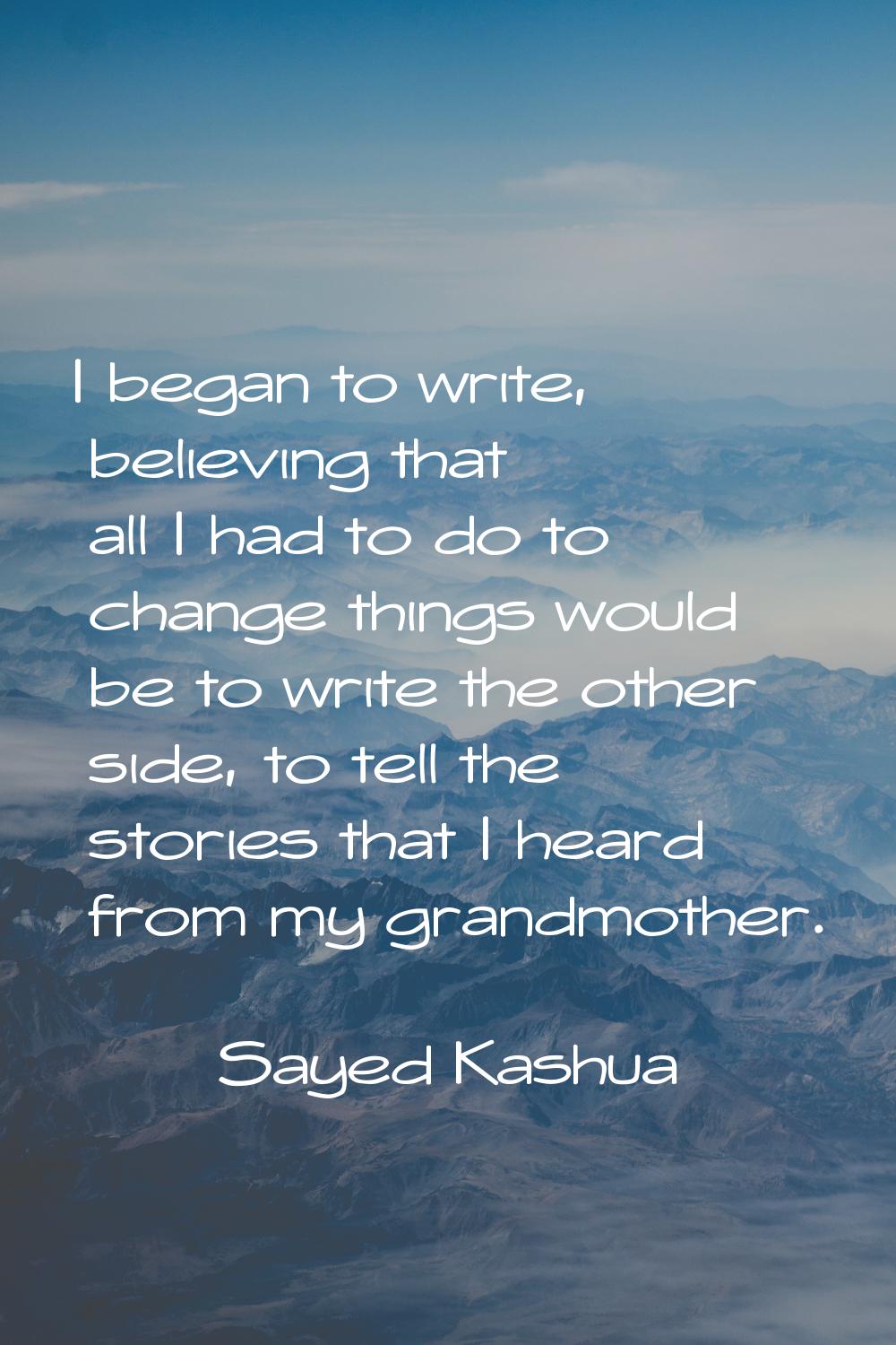 I began to write, believing that all I had to do to change things would be to write the other side,