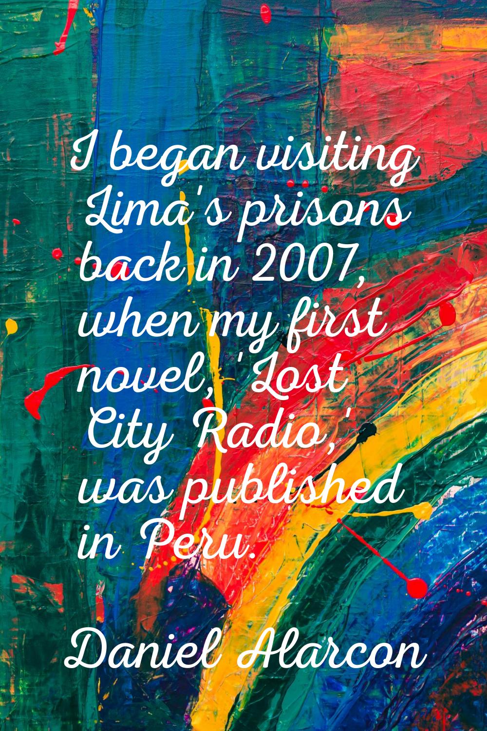 I began visiting Lima's prisons back in 2007, when my first novel, 'Lost City Radio,' was published