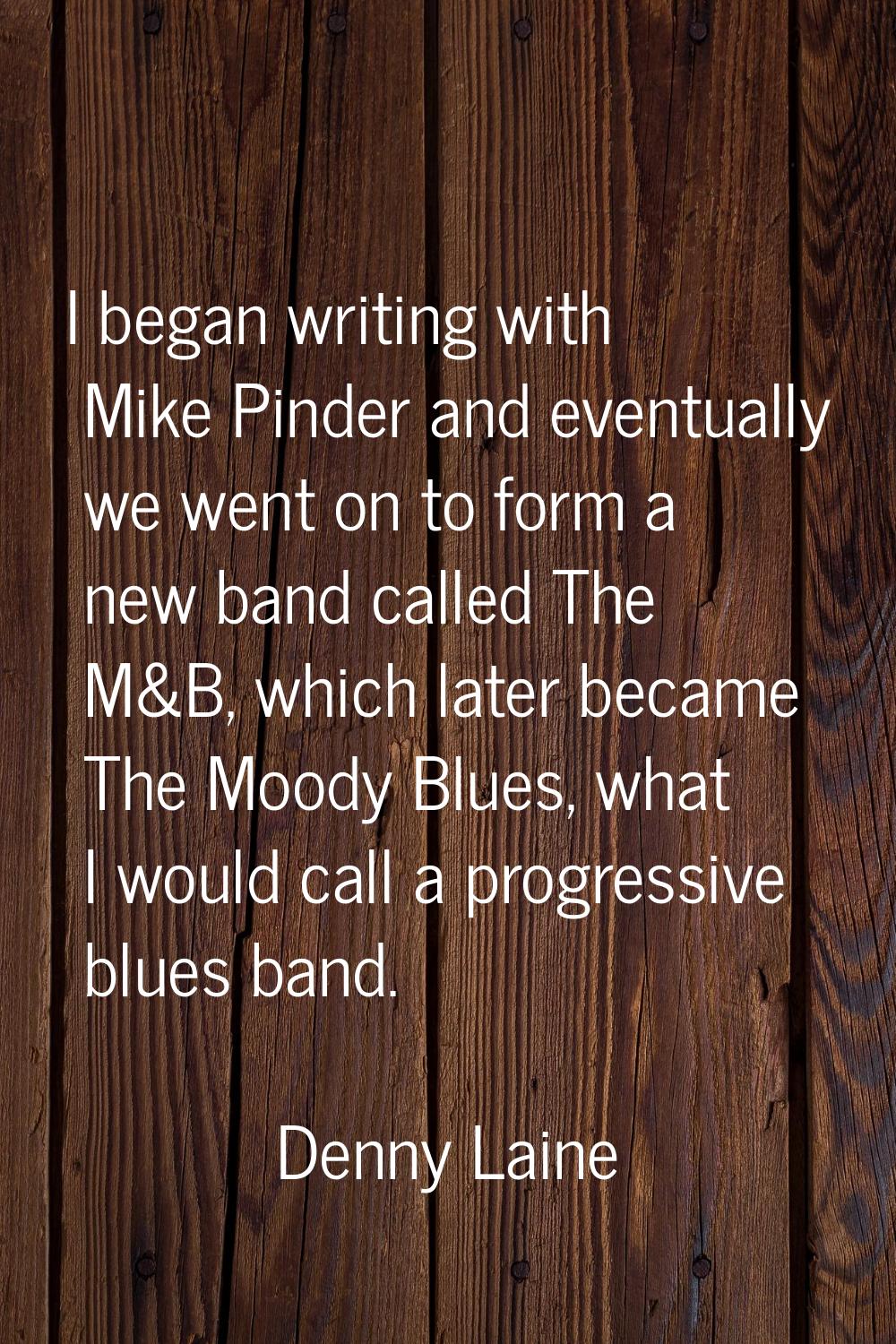 I began writing with Mike Pinder and eventually we went on to form a new band called The M&B, which
