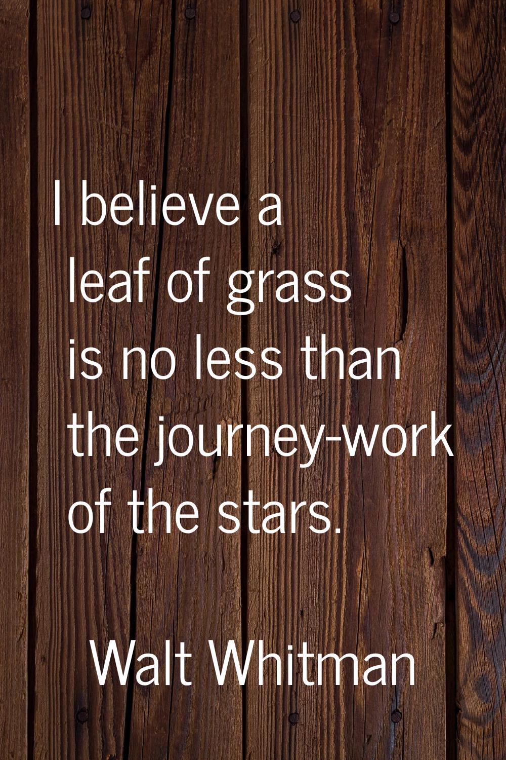 I believe a leaf of grass is no less than the journey-work of the stars.