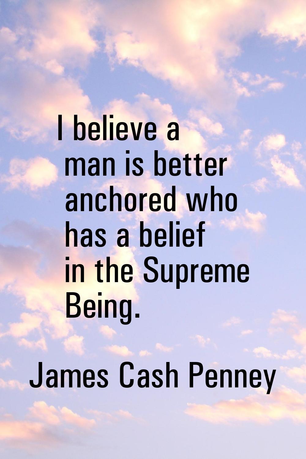 I believe a man is better anchored who has a belief in the Supreme Being.