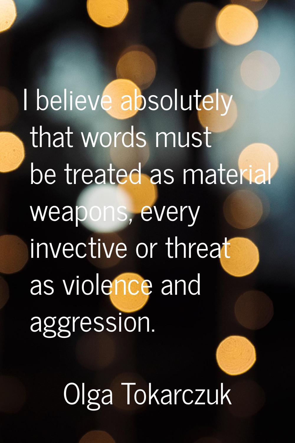 I believe absolutely that words must be treated as material weapons, every invective or threat as v