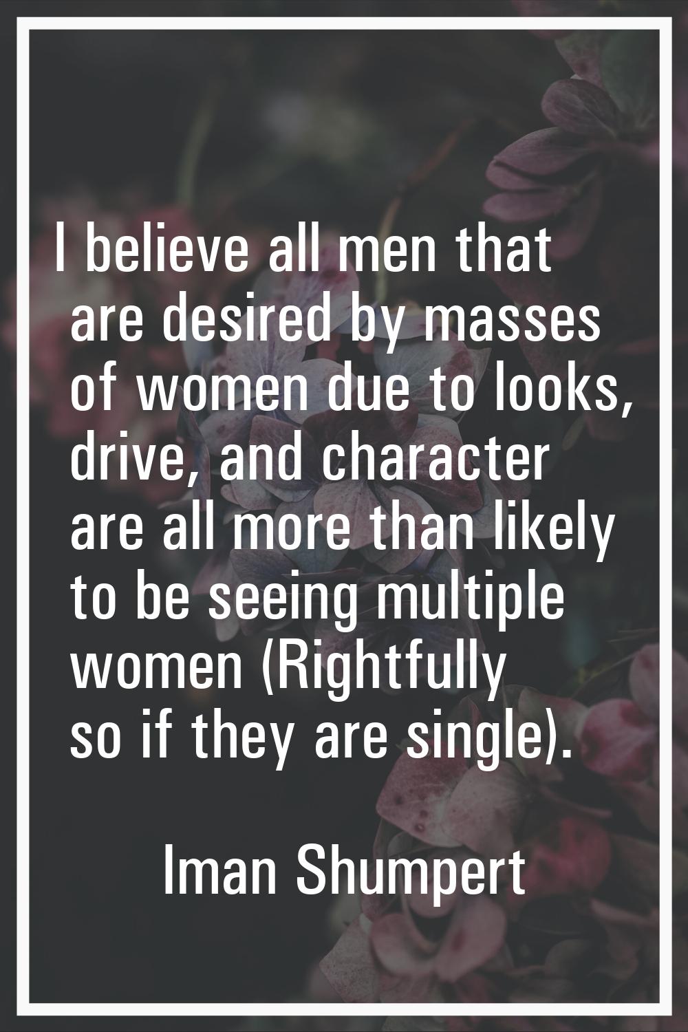 I believe all men that are desired by masses of women due to looks, drive, and character are all mo