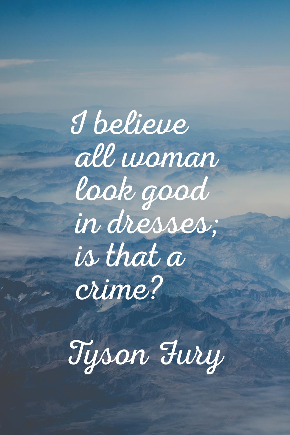 I believe all woman look good in dresses; is that a crime?