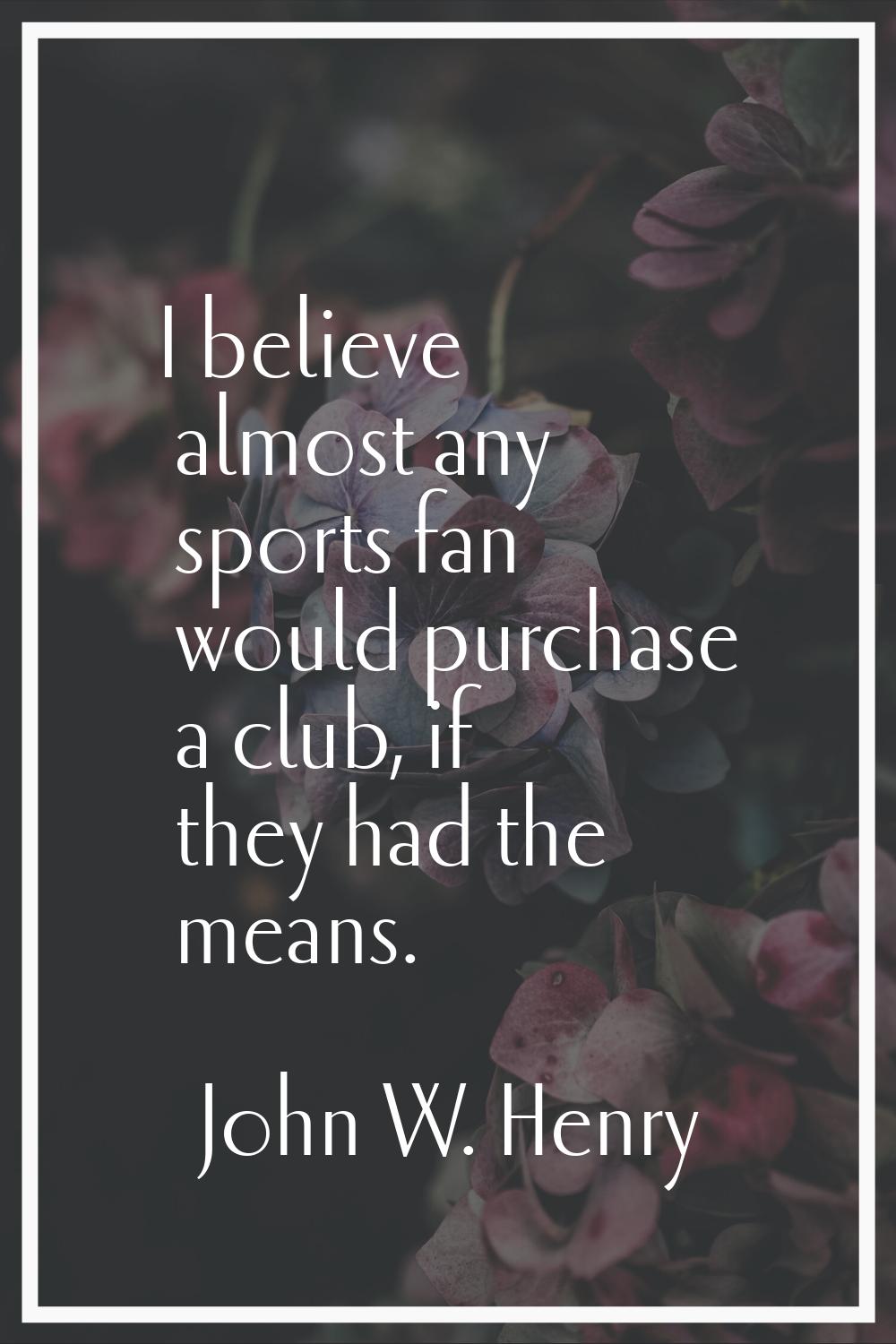 I believe almost any sports fan would purchase a club, if they had the means.