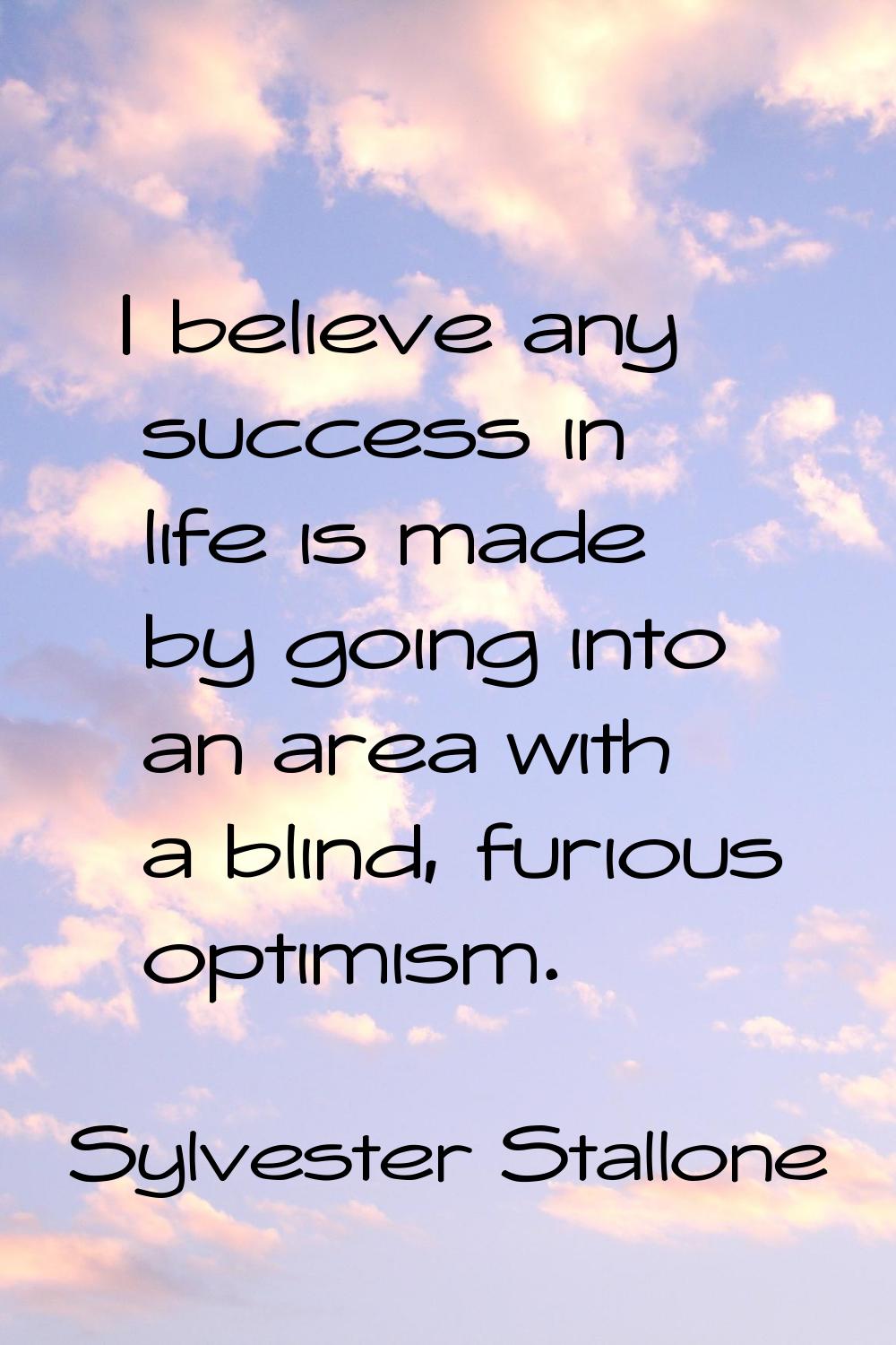 I believe any success in life is made by going into an area with a blind, furious optimism.
