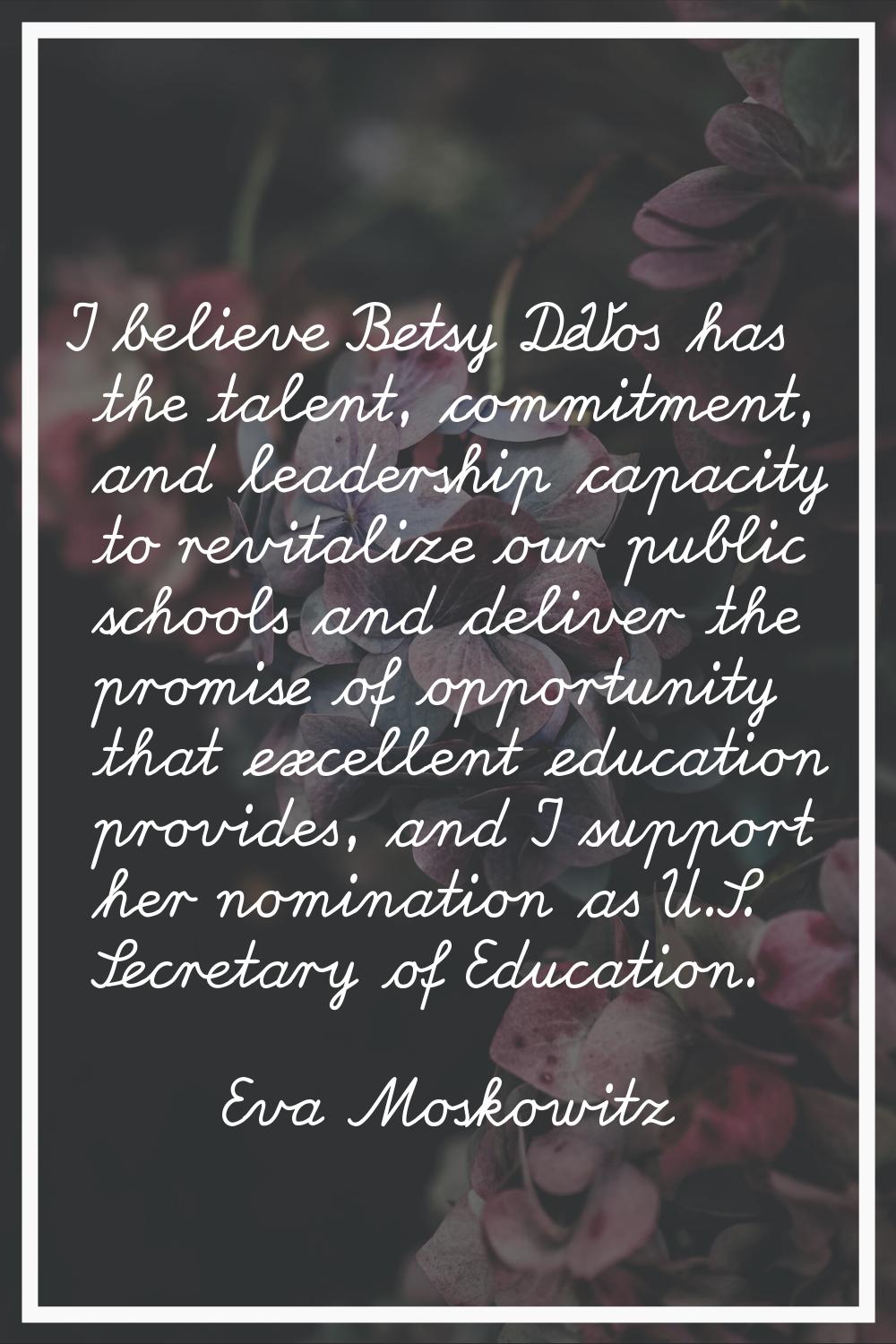 I believe Betsy DeVos has the talent, commitment, and leadership capacity to revitalize our public 