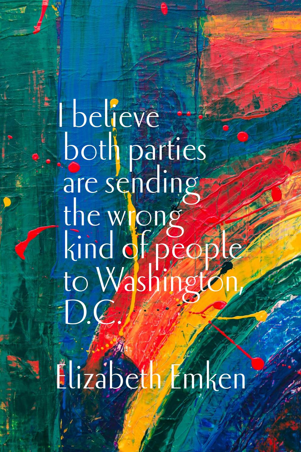 I believe both parties are sending the wrong kind of people to Washington, D.C.