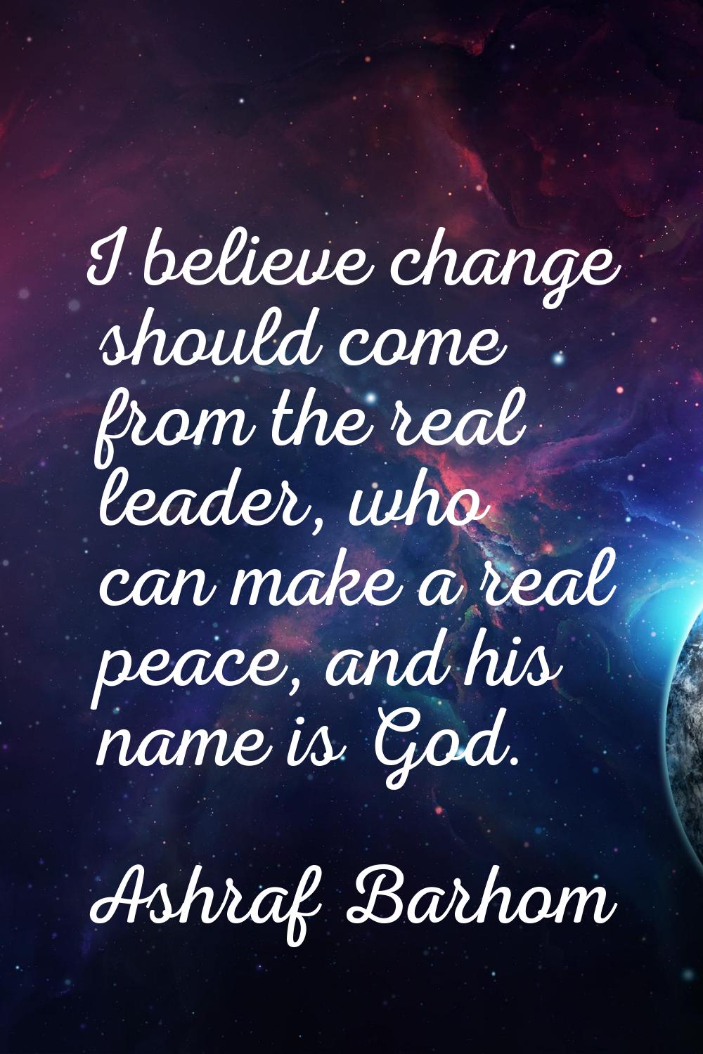 I believe change should come from the real leader, who can make a real peace, and his name is God.