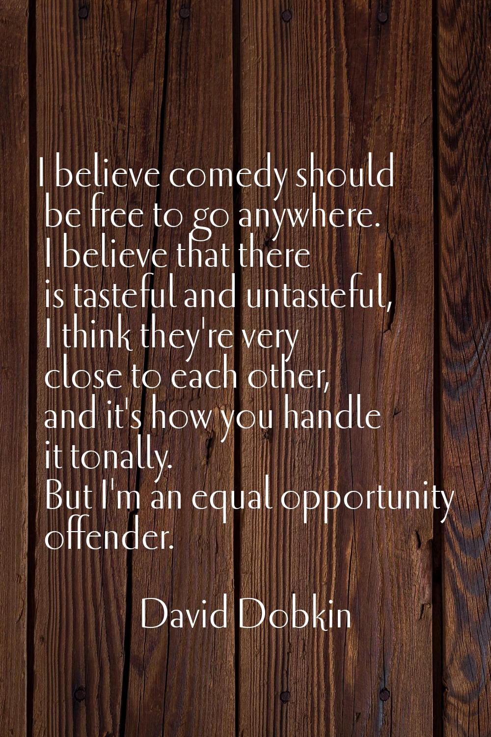 I believe comedy should be free to go anywhere. I believe that there is tasteful and untasteful, I 