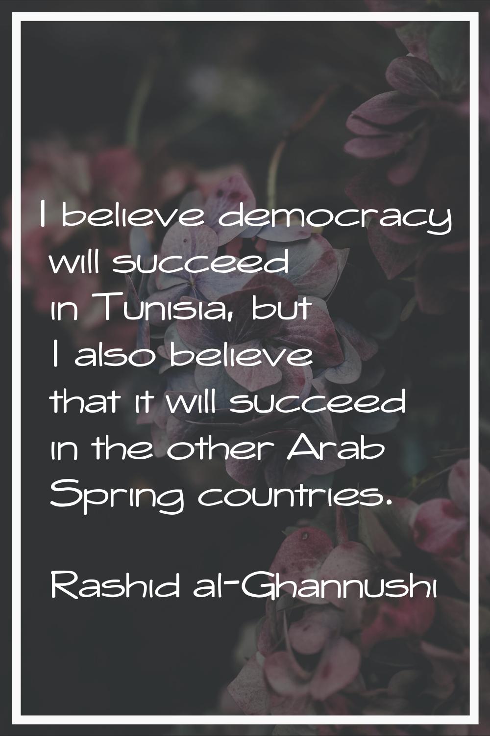 I believe democracy will succeed in Tunisia, but I also believe that it will succeed in the other A