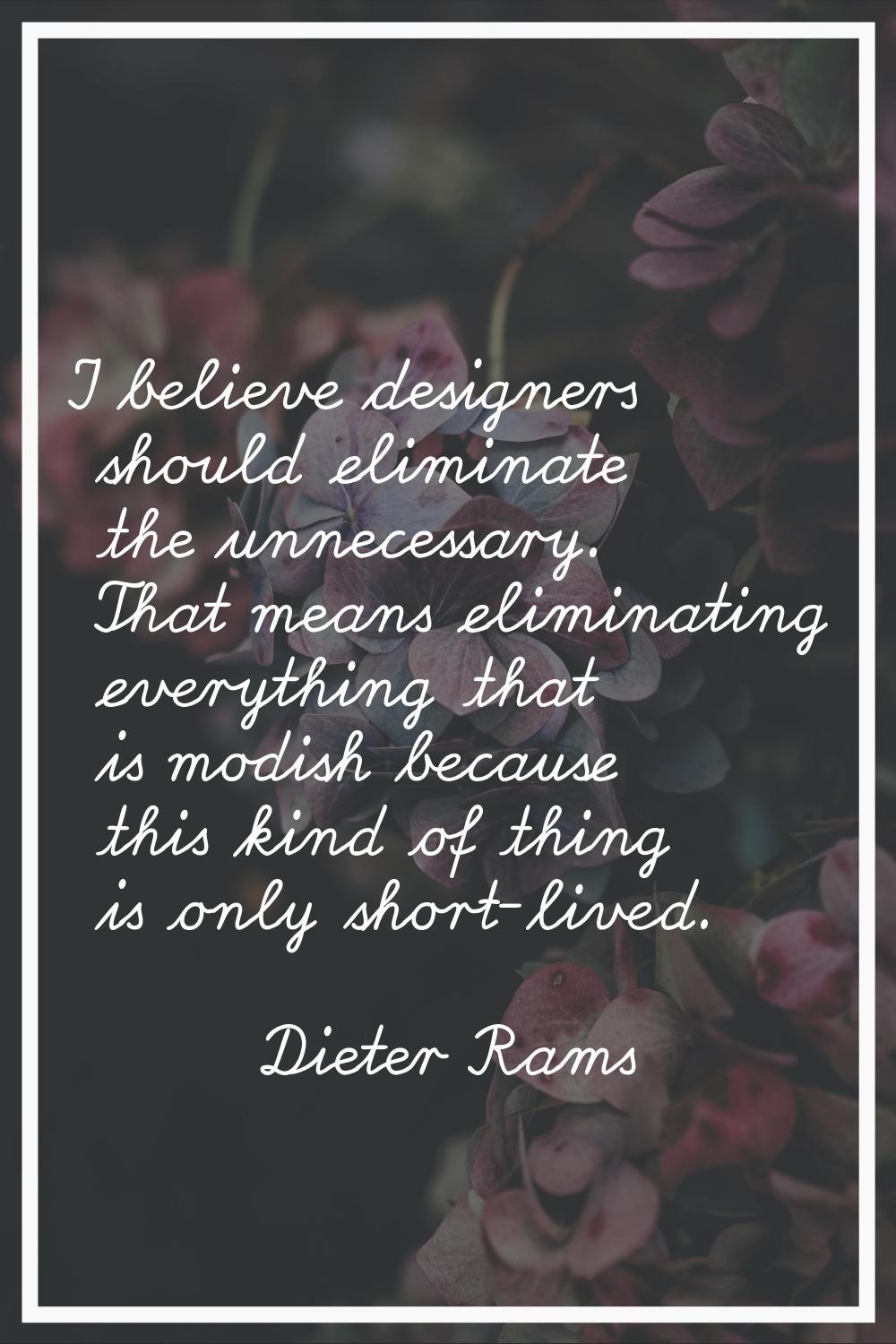 I believe designers should eliminate the unnecessary. That means eliminating everything that is mod