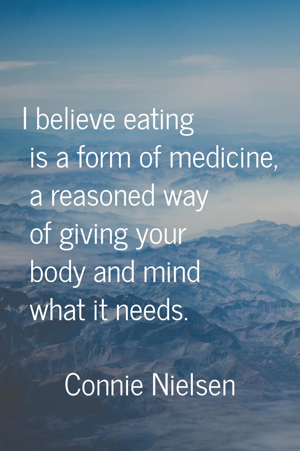 I believe eating is a form of medicine, a reasoned way of giving your body and mind what it needs.