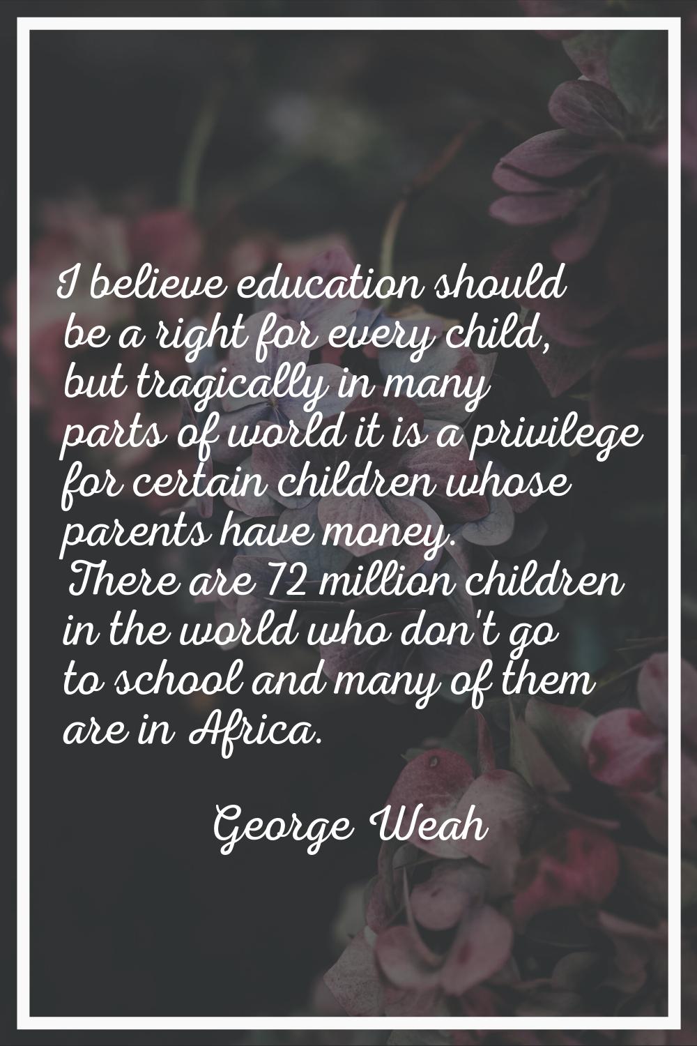 I believe education should be a right for every child, but tragically in many parts of world it is 