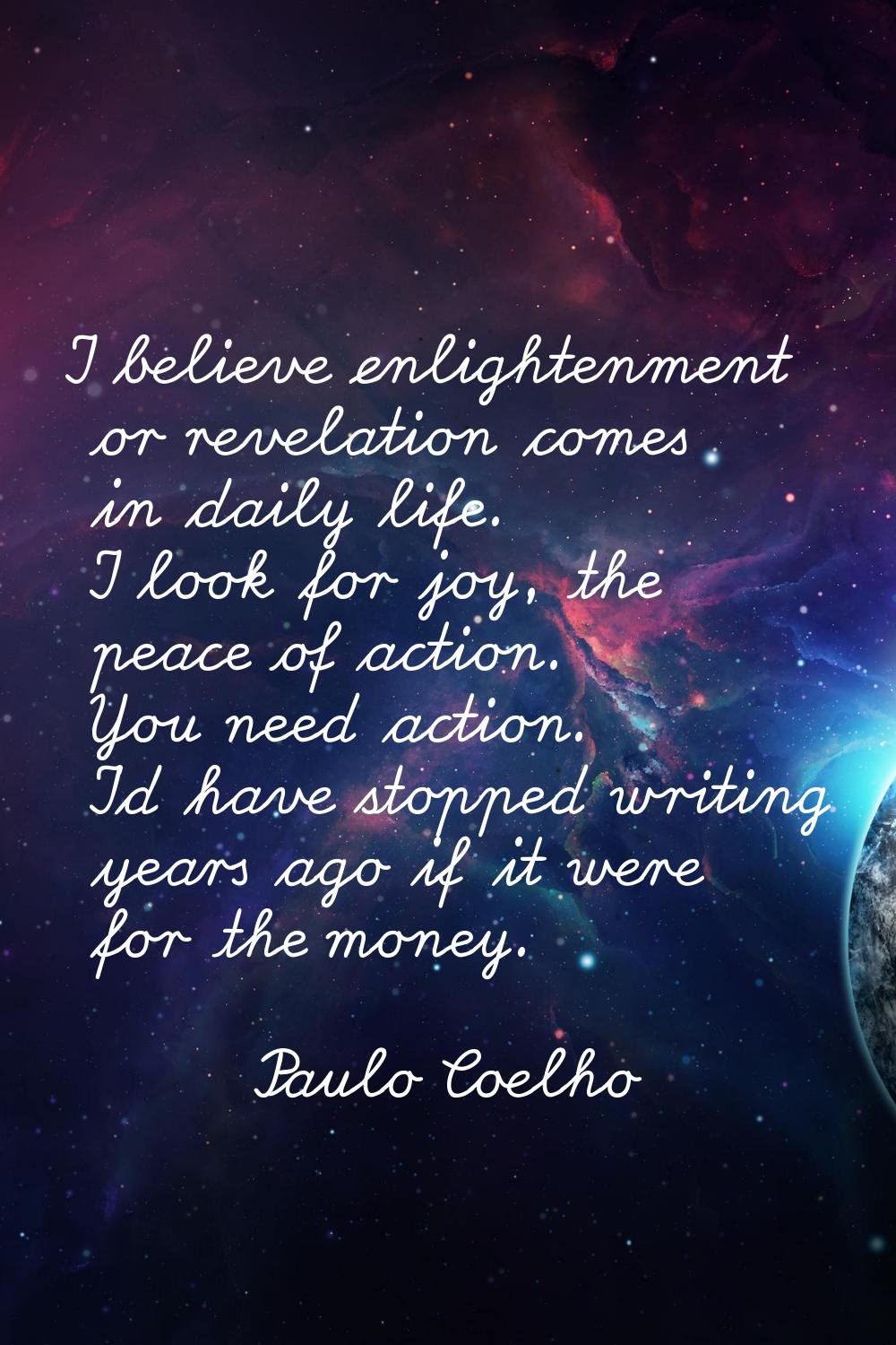 I believe enlightenment or revelation comes in daily life. I look for joy, the peace of action. You