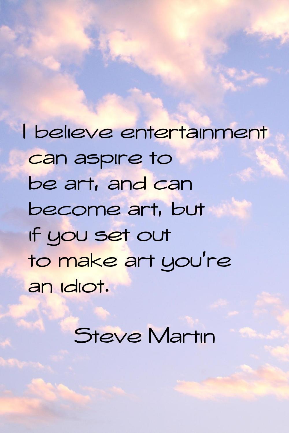 I believe entertainment can aspire to be art, and can become art, but if you set out to make art yo