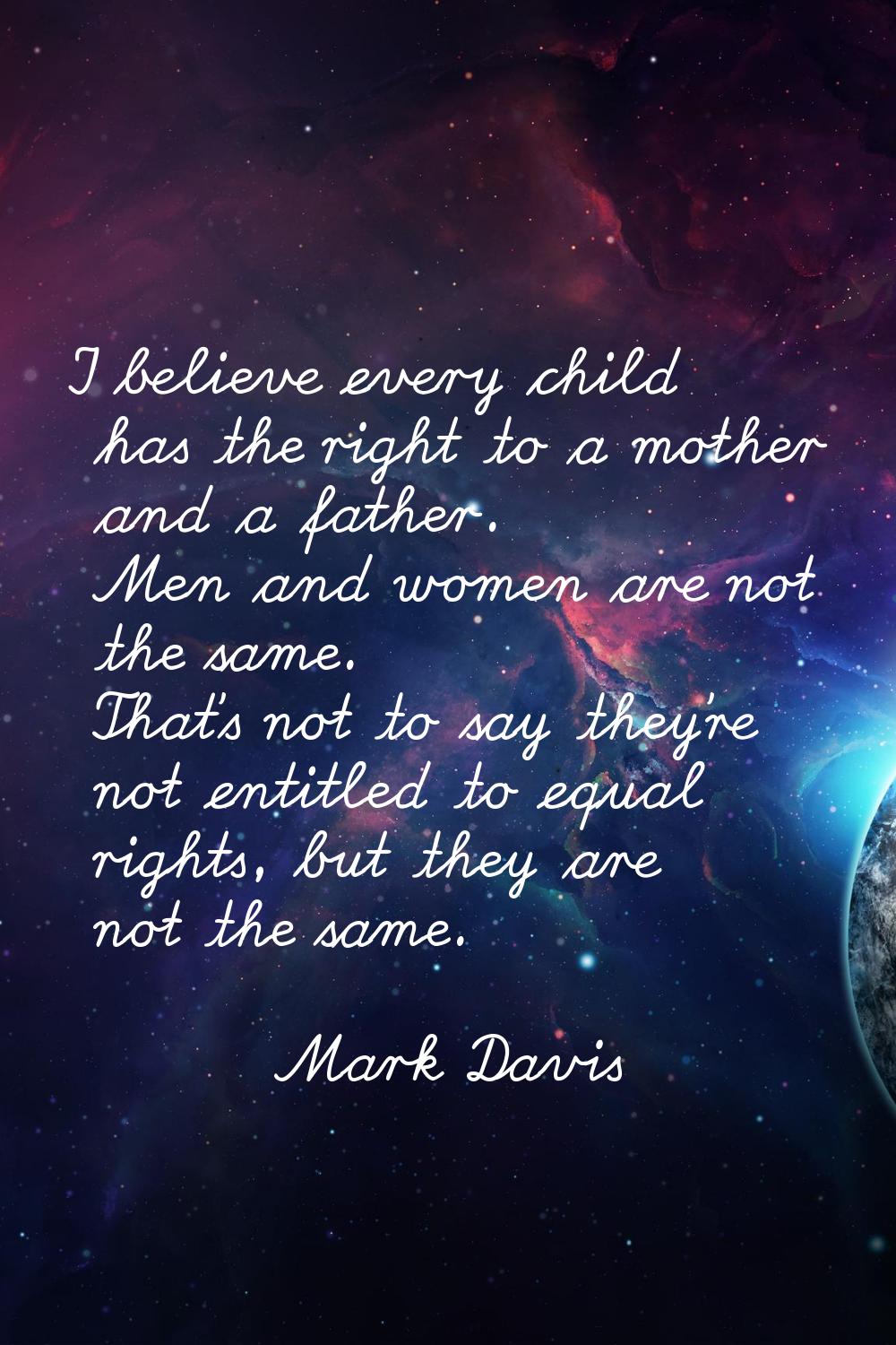 I believe every child has the right to a mother and a father. Men and women are not the same. That'