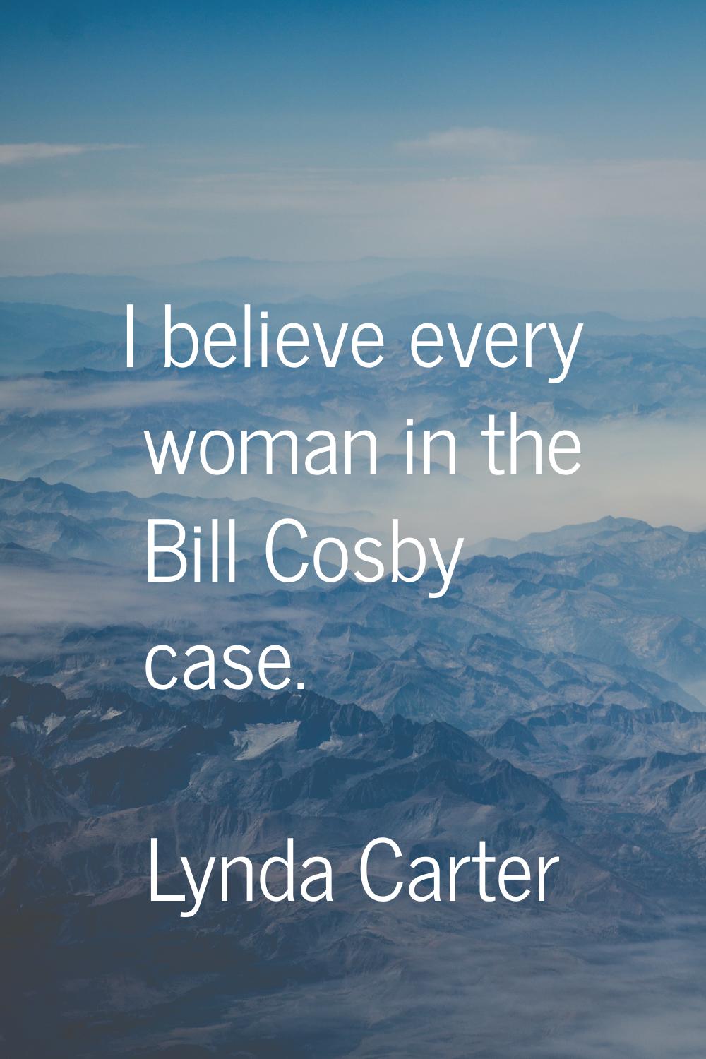 I believe every woman in the Bill Cosby case.
