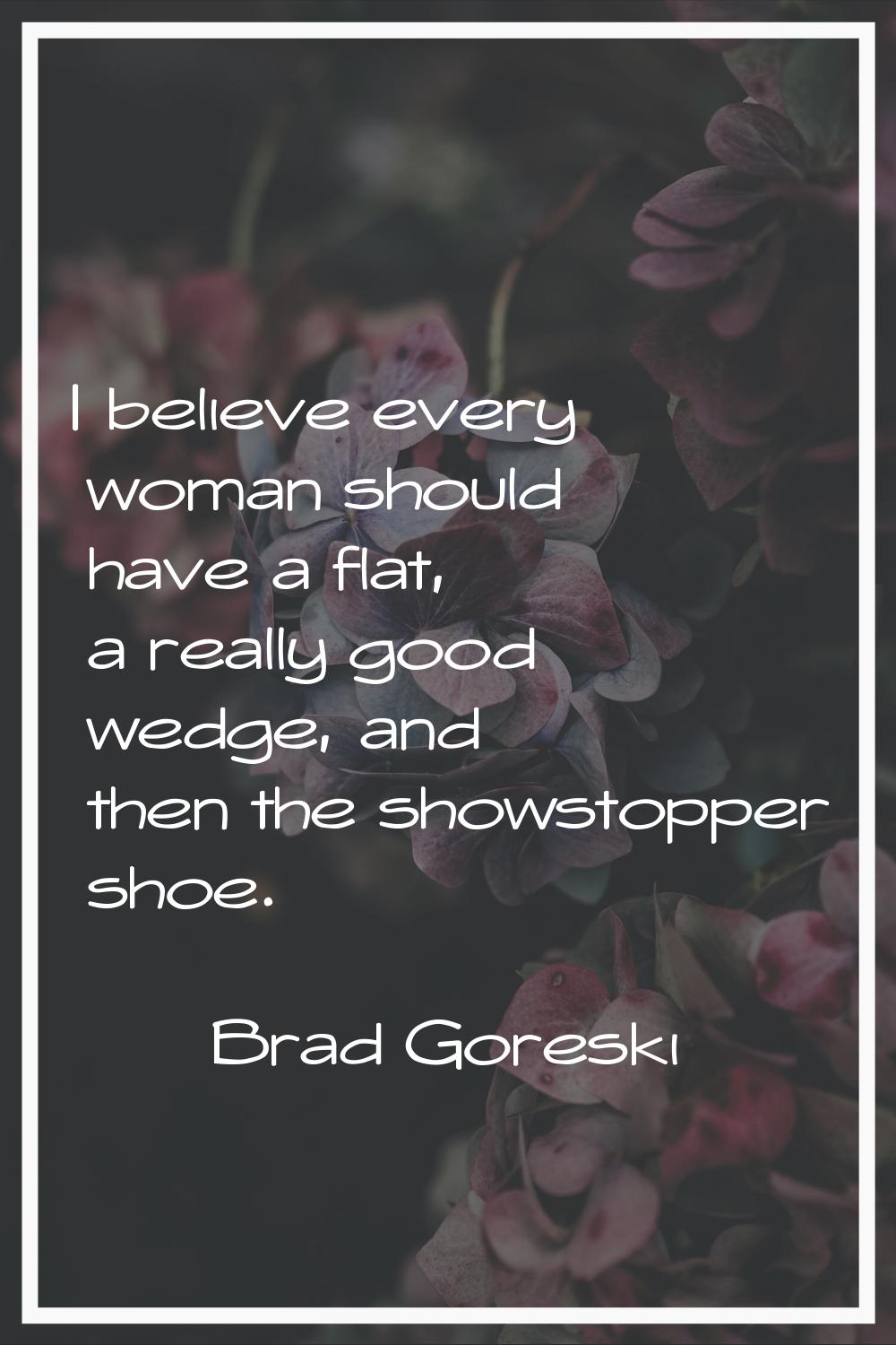 I believe every woman should have a flat, a really good wedge, and then the showstopper shoe.