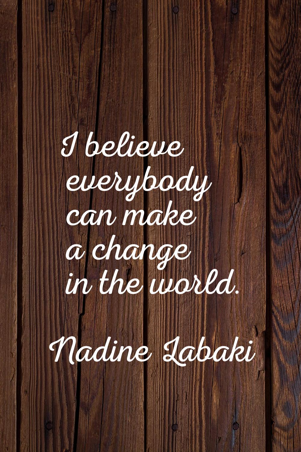 I believe everybody can make a change in the world.