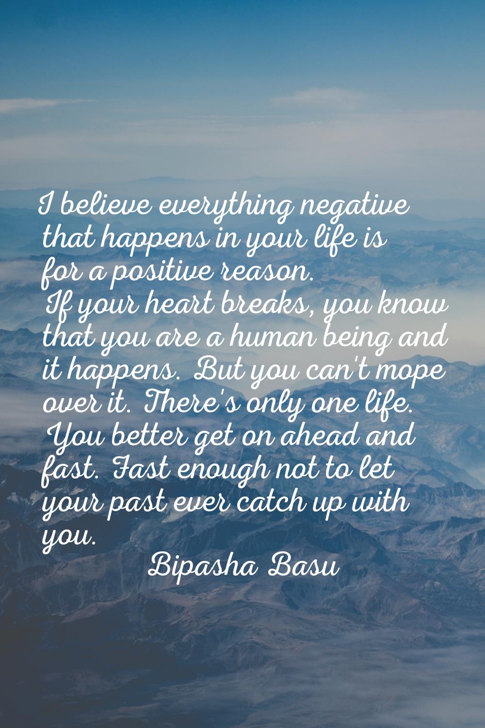 I believe everything negative that happens in your life is for a positive reason. If your heart bre