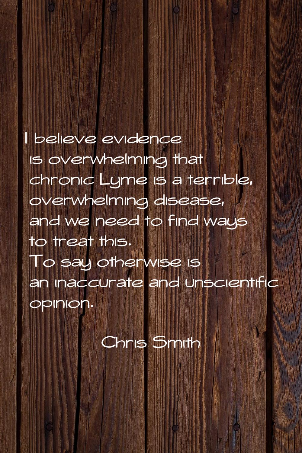 I believe evidence is overwhelming that chronic Lyme is a terrible, overwhelming disease, and we ne