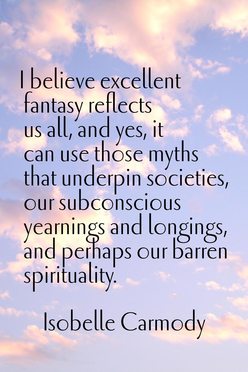 I believe excellent fantasy reflects us all, and yes, it can use those myths that underpin societie