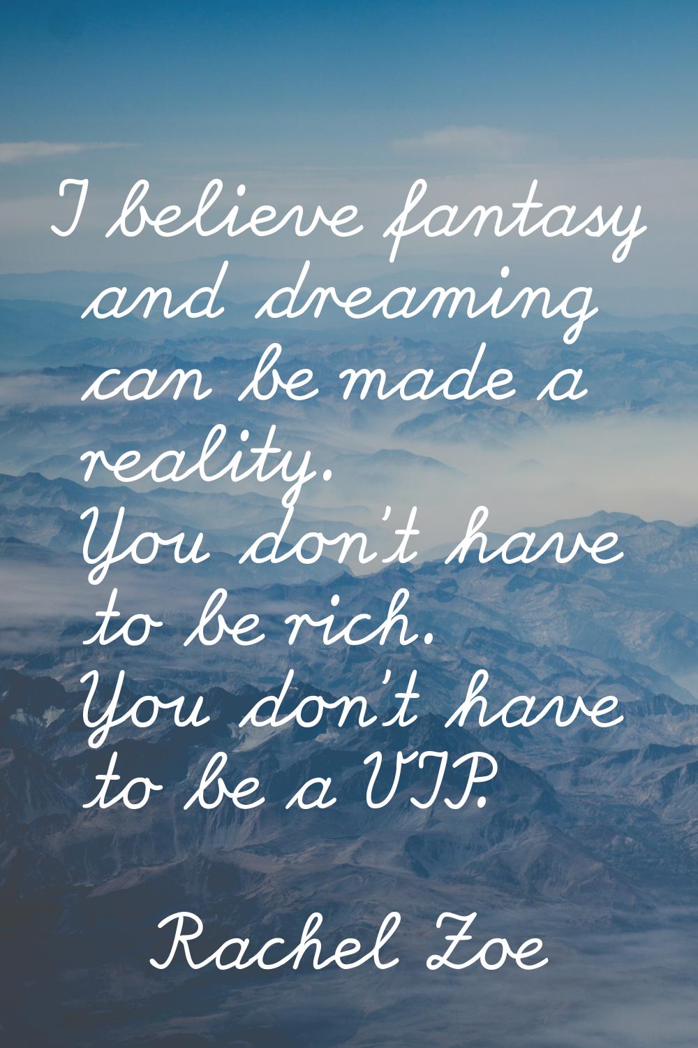 I believe fantasy and dreaming can be made a reality. You don't have to be rich. You don't have to 