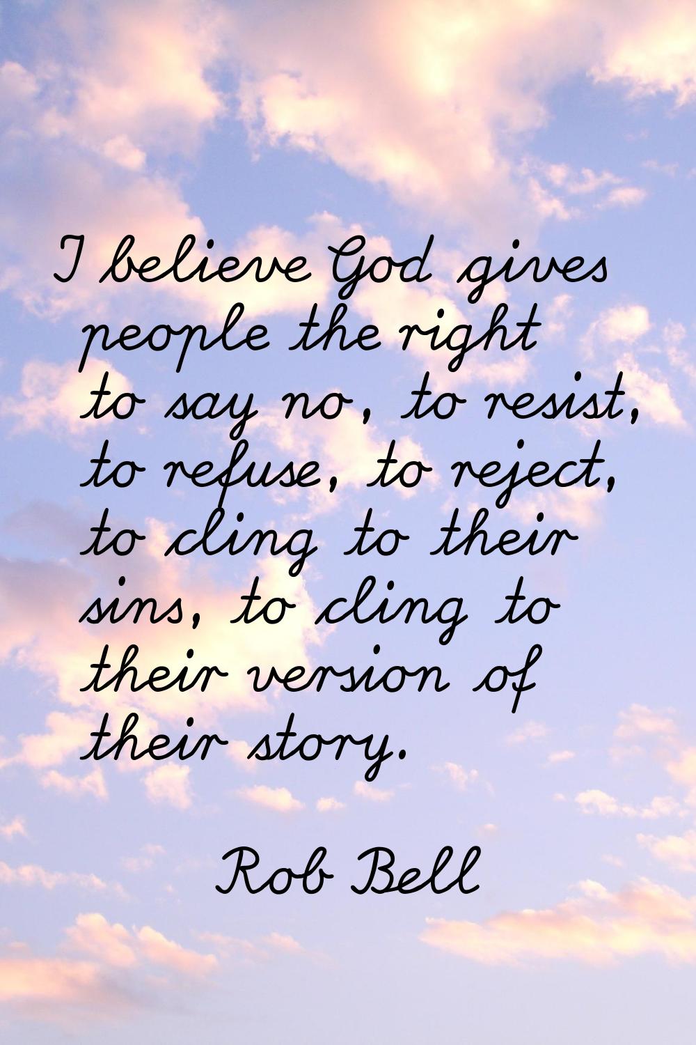 I believe God gives people the right to say no, to resist, to refuse, to reject, to cling to their 