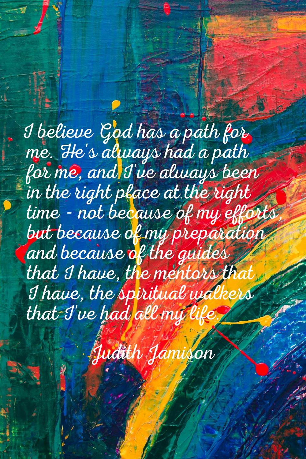 I believe God has a path for me. He's always had a path for me, and I've always been in the right p